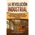 La Revolución Industrial: Una guía fascinante de un período de gran industrialización y la introducción de la hilatura Jenny, la ginebra de algodón, l
