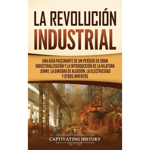 La Revolución Industrial: Una guía fascinante de un período de gran industrialización y la introducción de la hilatura Jenny, la ginebra de algodón, l