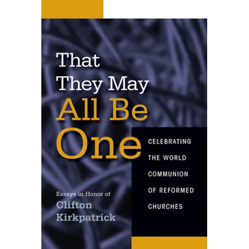 That They May All Be One: Celebrating the World Communion of Reformed Churches: Essays in Honor of Clifton Kirkpatrick