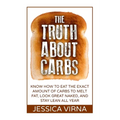 The Truth About Carbs: Know How to Eat The Exact Amount of Carbs to Melt Fat, Look Great Naked, and Stay Lean All Year