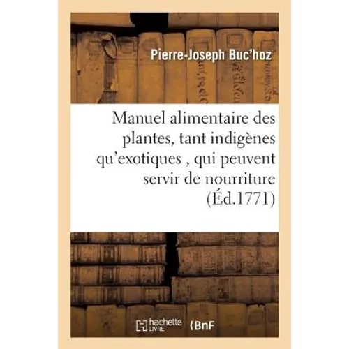 Manuel Alimentaire Des Plantes, Tant Indigènes Qu'exotiques,: Qui Peuvent Servir de Nourriture & de Boisson Aux Différens Peuples de la Terre