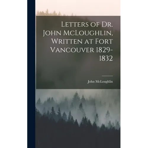 Letters of Dr. John McLoughlin, Written at Fort Vancouver 1829-1832