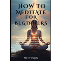 How to Meditate for Beginners: Discover the power of meditation, Benefits of Meditation for Your Mind, Body, and Spirit, Meditation Techniques, Mindf