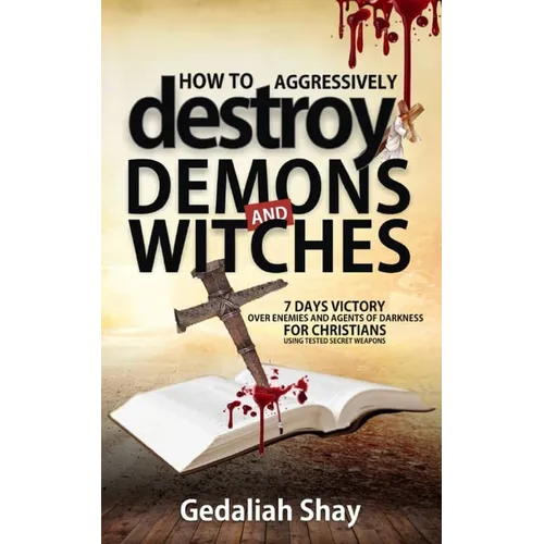 How to Aggressively Destroy Demons and Witches: 7 Days Victory Over Enemies and Agents of Darkness for Christians Using Tested Secret Weapons