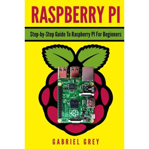 Raspberry Pi: Step-By-Step Guide to Raspberry Pi for Beginners