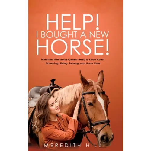 Help! I Bought a New Horse!: What First Time Horse Owners Need to Know About Grooming, Riding, Training, and Horse Care