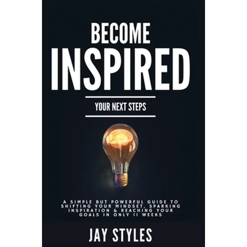 Become Inspired: Your Next Steps: A Simple but Powerful Guide to Shifting Your Mindset, Sparking Inspiration, and Reaching your Goals in Only 11 Weeks