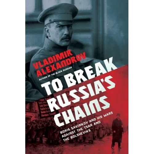 To Break Russia's Chains: Boris Savinkov and His Wars Against the Tsar and the Bolsheviks
