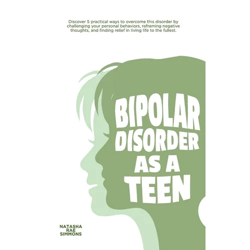 Bipolar Disorder As A Teen: Discover 5 practical ways to overcome this disorder by challenging your personal behaviors, reframing negative thoughts, a