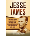 Jesse James: A Captivating Guide to a Wild West Outlaw Who Robbed Trains, Banks, and Stagecoaches across the Midwestern United States