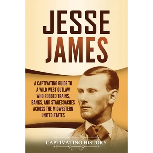Jesse James: A Captivating Guide to a Wild West Outlaw Who Robbed Trains, Banks, and Stagecoaches across the Midwestern United States