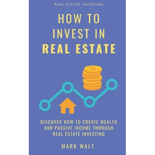 How to Invest in Real Estate: Discover how to Create Wealth and Passive Income Through Real Estate Investing