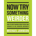 Now Try Something Weirder: How to Keep Having Great Ideas and Survive in the Creative Business