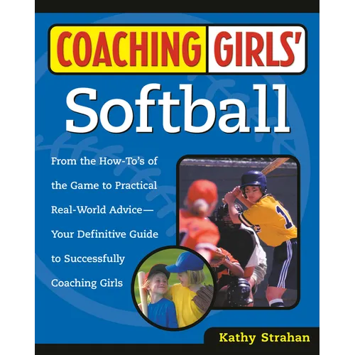 Coaching Girls' Softball: From the How-To's of the Game to Practical Real-World Advice--Your Definitive Guide to Successfully Coaching Girls
