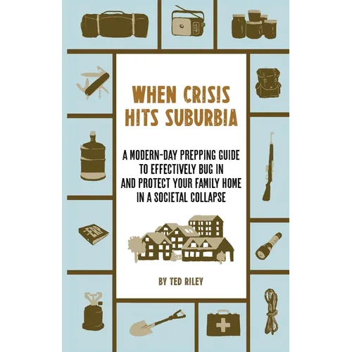 When Crisis Hits Suburbia: A Modern-Day Prepping Guide to Effectively Bug in and Protect Your Family Home in a Societal Collapse