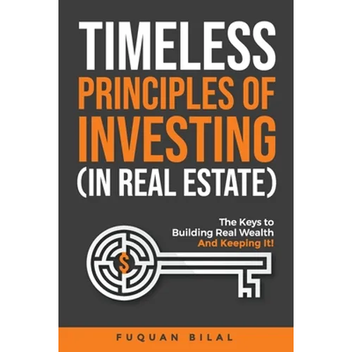 Timeless Principles of Investing (in Real Estate): The Keys to Building Real Wealth and Keeping It!