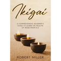 Ikigai: A Comprehensive Beginner's Guide to Learn the Realms of Ikigai from A-Z