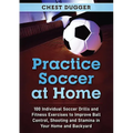 Practice Soccer At Home: 100 Individual Soccer Drills and Fitness Exercises to Improve Ball Control, Shooting and Stamina In Your Home and Backyard