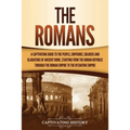 The Romans: A Captivating Guide to the People, Emperors, Soldiers and Gladiators of Ancient Rome, Starting from the Roman Republic through the Roman E