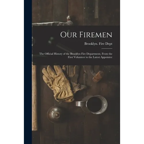 Our Firemen: the Official History of the Brooklyn Fire Department, From the First Volunteer to the Latest Appointee