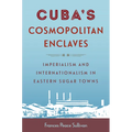 Cuba's Cosmopolitan Enclaves: Imperialism and Internationalism in Eastern Sugar Towns