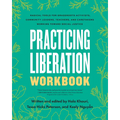 Practicing Liberation Workbook: Radical Tools for Grassroots Activists, Community Leaders, Teachers, and Caretakers Working Toward Social Justice
