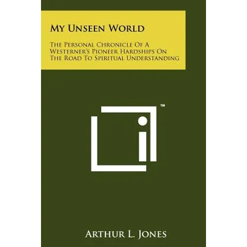 My Unseen World: The Personal Chronicle Of A Westerner's Pioneer Hardships On The Road To Spiritual Understanding