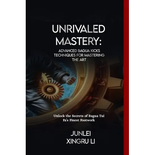 Unrivaled Mastery: Advanced Bagua Kicks Techniques for Mastering the Art: Unlock the Secrets of Bagua Tui Fa's Finest Footwork