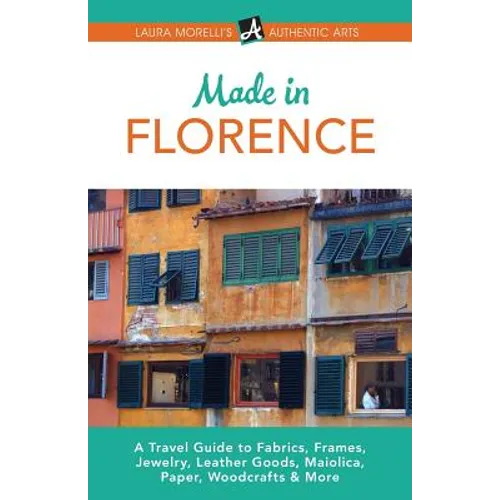 Made in Florence: A Travel Guide to Frames, Jewelry, Leather Goods, Maiolica, Paper, Silk, Fabrics, Woodcrafts & More