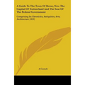 A Guide To The Town Of Berne, Now The Capital Of Switzerland And The Seat Of The Federal Government: Comprising Its Chronicles, Antiquities, Arts, Arc