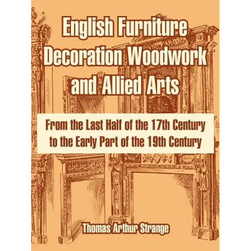 English Furniture Decoration Woodwork and Allied Arts: From the Last Half of the 17th Century to the Early Part of the 19th Century