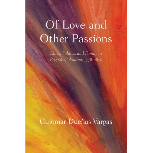 Of Love and Other Passions: Elites, Politics, and Family in Bogotá, Colombia, 1778-1870