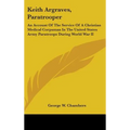 Keith Argraves, Paratrooper: An Account Of The Service Of A Christian Medical Corpsman In The United States Army Paratroops During World War II