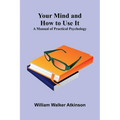 Your Mind and How to Use It: A Manual of Practical Psychology