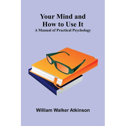 Your Mind and How to Use It: A Manual of Practical Psychology