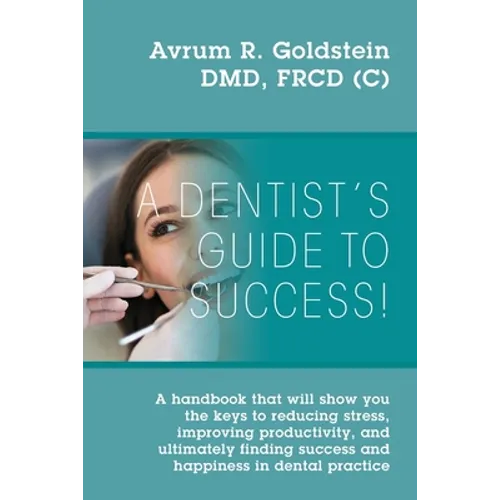 A Dentist's Guide To Success!: A handbook that will show you the keys to reducing stress, improving productivity, and ultimately finding success and h