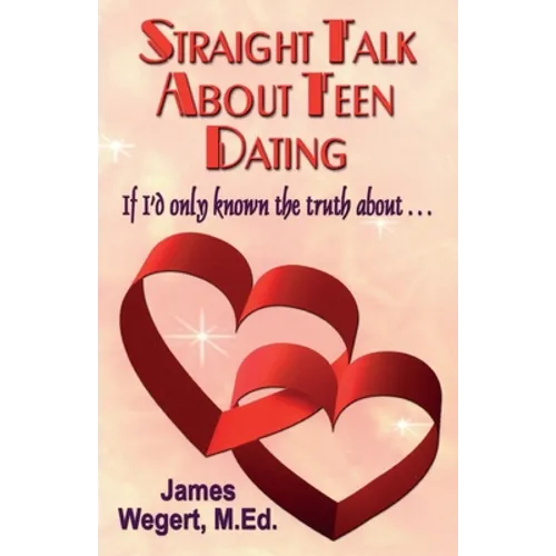 Straight Talk About Teen Dating If I'd only known the truth about . . .: A guide to dating from a Christian perspective for pre-teens and teens Second