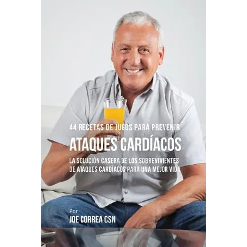 44 Recetas de Jugos Para Prevenir Ataques Cardíacos: La Solución Casera de los Sobrevivientes de Ataques Cardíacos Para Una Mejor Vida