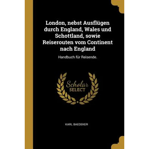 London, nebst Ausflügen durch England, Wales und Schottland, sowie Reiserouten vom Continent nach England: Handbuch für Reisende.