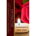 Creating A Charmed Life: Enchantments To Attract, Repel, Cleanse and Heal
