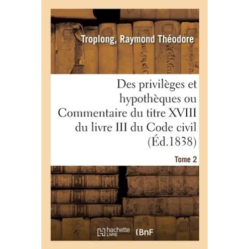 Des Privilèges Et Hypothèques Ou Commentaire Du Titre XVIII Du Livre III Du Code Civil. Tome 2