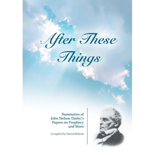 After These Things: Summaries of John Nelson Darby's Papers on Prophecy and More