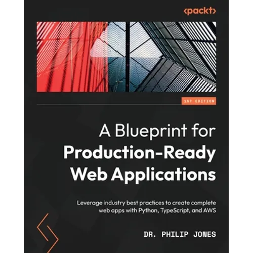 A Blueprint for Production-Ready Web Applications: Leverage industry best practices to create complete web apps with Python, TypeScript, and AWS