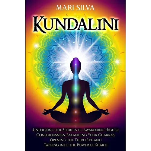 Kundalini: Unlocking the Secrets to Awakening Higher Consciousness, Balancing Your Chakras, Opening the Third Eye and Tapping into the Power of Shakti