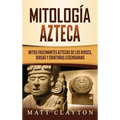 Mitología azteca: Mitos fascinantes aztecas de los dioses, diosas y criaturas legendarias