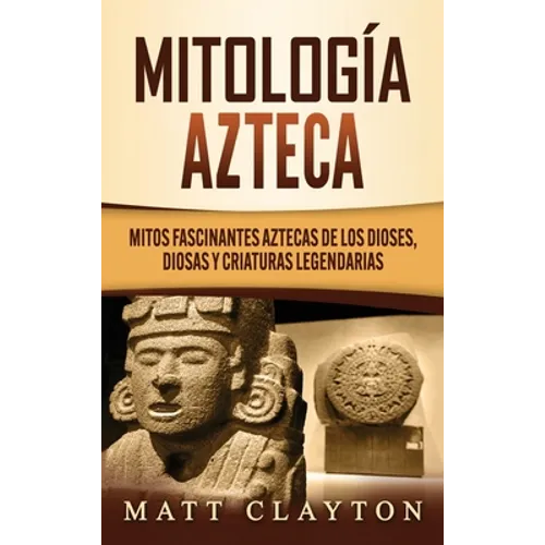 Mitología azteca: Mitos fascinantes aztecas de los dioses, diosas y criaturas legendarias