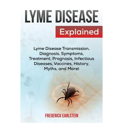 Lyme Disease Explained: Lyme Disease Transmission, Diagnosis, Symptoms, Treatment, Prognosis, Infectious Diseases, Vaccines, History, Myths, and More!