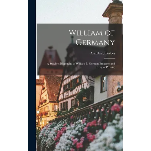 William of Germany: a Succinct Biography of William I., German Emperor and King of Prussia;