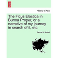 The Ficus Elastica in Burma Proper, or a Narrative of My Journey in Search of It, Etc.