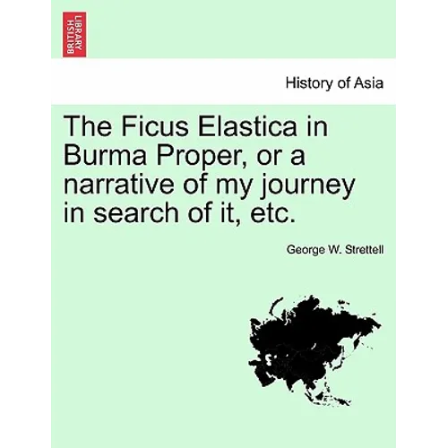 The Ficus Elastica in Burma Proper, or a Narrative of My Journey in Search of It, Etc.